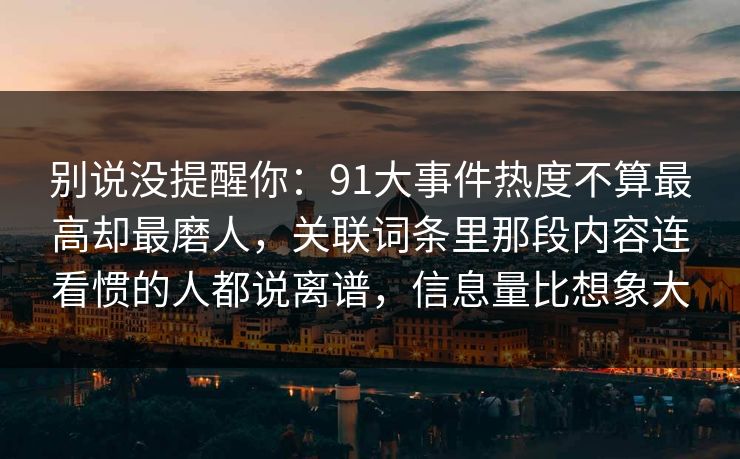 别说没提醒你：91大事件热度不算最高却最磨人，关联词条里那段内容连看惯的人都说离谱，信息量比想象大