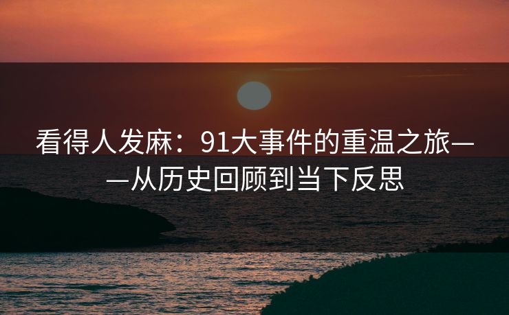 看得人发麻：91大事件的重温之旅——从历史回顾到当下反思
